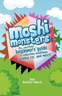 Moshi Monsters: The Unofficial Beginners' Guide to Collecting Moshlings, Earning Rox, and More! by Brierley-Roberts, Faye