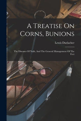 A Treatise On Corns, Bunions: The Diseases Of Nails, And The General Management Of The Feet by Durlacher, Lewis