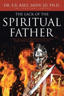 The Lack of the Spiritual Father: A Practical Guide for Believers Wanting to Be Spiritual Mentors to Others by Báez MDIV Jd, E. R.