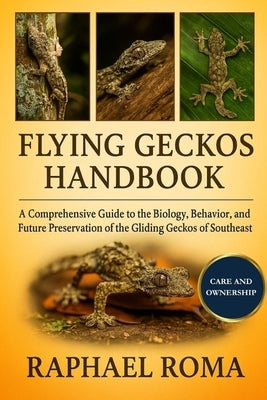 Flying Geckos Handbook: A Comprehensive Guide to the Biology, Behavior, and Future Preservation of the Gliding Geckos of Southeast Asia by Roma, Raphael