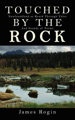 Touched by the Rock: Newfoundland as Heard Through Tales and Sounds of Poems by Rogin, James