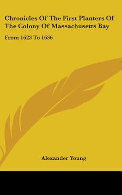Chronicles Of The First Planters Of The Colony Of Massachusetts Bay: From 1623 To 1636 by Young, Alexander