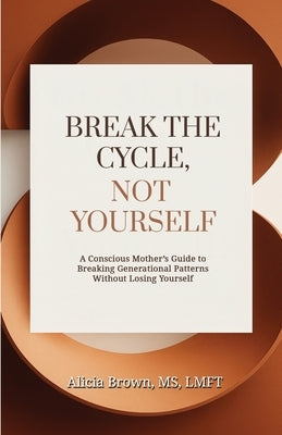 Break the Cycle, Not Yourself: A Conscious Mother's Guide to Breaking Generational Patterns Without Losing Yourself by Brown, Alicia