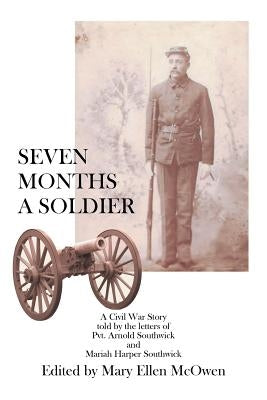 Seven Months A Soldier: A Civil War Story as told by the letters of Private Arnold Southwick and Mariah Harper Southwick by McOwen, Mary Ellen
