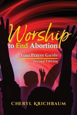 Worship to End Abortion: Your Prayer Guide by Krichbaum, Cheryl