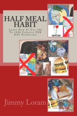Half Meal Habit: Learn How To Cut 500 To 1000 Calories PER DAY Painlessly! by Loram, Jimmy