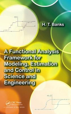 A Functional Analysis Framework for Modeling, Estimation and Control in Science and Engineering by Banks, H. T.