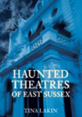 Haunted Theatres of East Sussex by Lakin, Tina