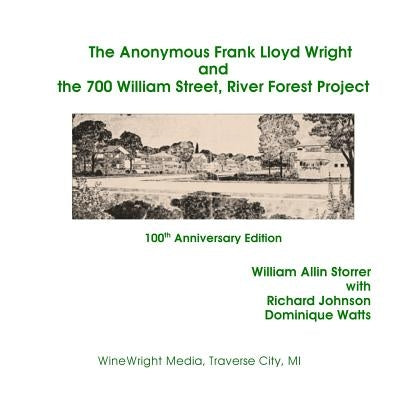 The Anonymous Frank Lloyd Wright and the 700 William Street, River Forest Projec: 100th Anniversary Edition by Storrer Ph. D., William Allin