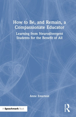 How to Be, and Remain, a Compassionate Educator: Learning from Neurodivergent Students for the Benefit of All by Emerson, Anne