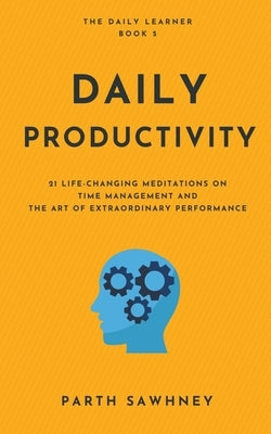 Daily Productivity: 21 Meditations Inspired by the Best Books on Time Management and the Art of Extraordinary Performance by Sawhney, Parth