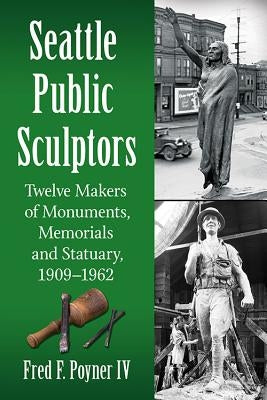 Seattle Public Sculptors: Twelve Makers of Monuments, Memorials and Statuary, 1909-1962 by Poyner, Fred F.