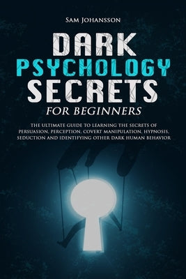 Dark Psychology Secrets for Beginners: The ultimate guide to learning the secrets of persuasion, perception, covert manipulation, hypnosis, seduction, by Johansson, Sam