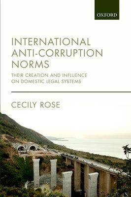 International Anti-Corruption Norms: Their Creation and Influence on Domestic Legal Systems by Rose, Cecily