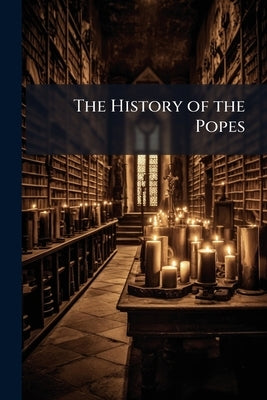 The History of the Popes: From the Foundation of the See of Rome to the Present Time by Anonymous