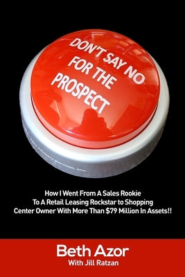 Don't Say No For The Prospect: How I Went From A Sales Rookie To A Retail Leasing Rockstar to Shopping Center Owner With More Than $79 Million In Ass by Ratzan, Jill