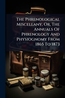 The Phrenological Miscellany, Or, The Annuals Of Phrenology And Physiognomy From 1865 To 1873 by Anonymous