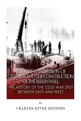 The Post-War Division of Germany and the Construction of the Berlin Wall: The History of the Cold War Split Between East and West by Charles River Editors