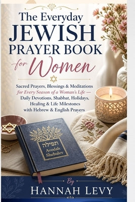 The Everyday Jewish Prayer Book for Women: Sacred Prayers, Blessings & Meditations for Every Season of a Woman's Life - Daily Devotions, Shabbat, Holi by Levy, Hannah