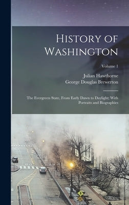 History of Washington: The Evergreen State, From Early Dawn to Daylight; With Portraits and Biographies; Volume 1 by Hawthorne, Julian
