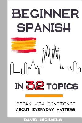 Beginner Spanish in 32 Topics: Speak with Confidence About Everyday Matters by Michaels, David