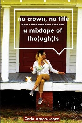no crown, no title: a mixtape of tho(ugh)ts by Aaron-Lopez, Carla