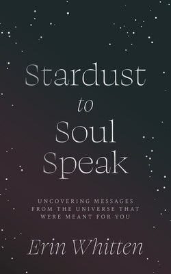 Stardust To Soul Speak: Uncovering Messages from the Universe That Were Meant For You by Whitten, Erin