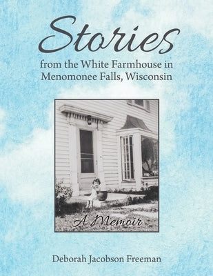 Stories from the White Farmhouse in Menomonee Falls, Wisconsin: A Memoir by Freeman, Deborah Jacobson