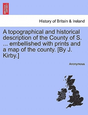 A topographical and historical description of the County of S. ... embellished with prints and a map of the county. [By J. Kirby.] by Anonymous