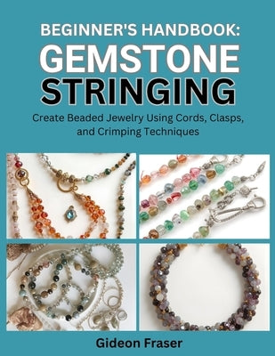Beginner's Handbook: GEMSTONE STRINGING : Create Beaded Jewelry Using Cords, Clasps, and Crimping Techniques by Fraser, Gideon