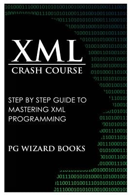 XML Crash Course: Step by Step Guide to Mastering XML Programming by Pg Wizard Books