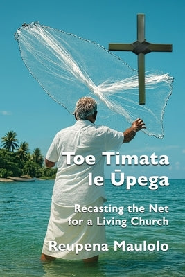 Toe Timata le Ūpega: Recasting the Net for a Living Church by Maulolo, Reupena