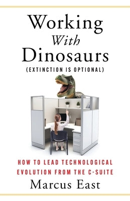Working with Dinosaurs: How to Lead Technological Evolution from the C-Suite by East, Marcus