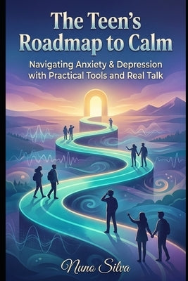 The Teen's Roadmap to Calm: Navigating Anxiety & Depression with Practical Tools and Real Talk by Silva, Nuno