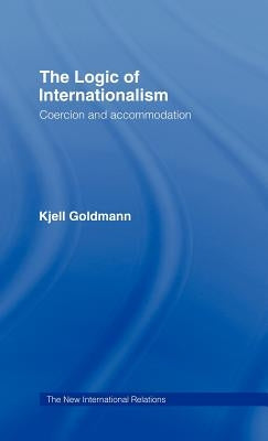 The Logic of Internationalism: Coercion and Accommodation by Goldmann, Kjell