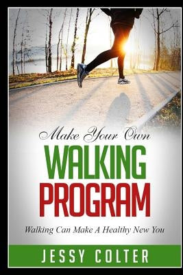 Make Your Own Walking Program: Walking Can Make A Healthy New You by Colter, Jessy