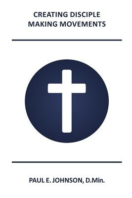 Creating Disciple-Making Movements: How the Making of Holistic Disciples Is Central to the Mission of Christ by Johnson D. Min, Paul E.