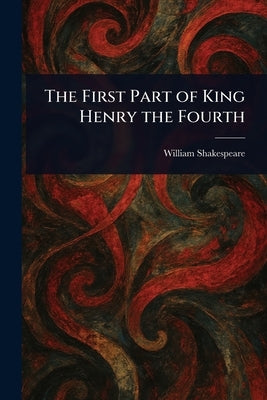 The First Part of King Henry the Fourth by Shakespeare, William