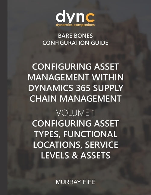 Configuring Asset Management within Dynamics 365 Supply Chain Management Volume 1: Configuring Asset Types, Functional Locations, Service Levels & Ass by Fife, Murray