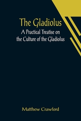 The Gladiolus: A Practical Treatise on the Culture of the Gladiolus by Crawford, Matthew