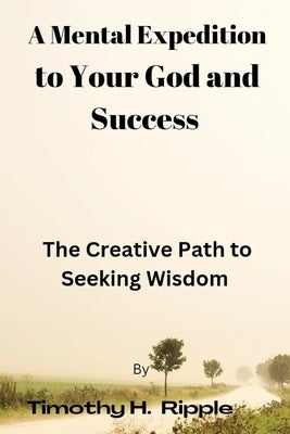 A Mental Expedition to Your God and Success: The Creative Path to Seeking Wisdom by Ripple, Timothy H.