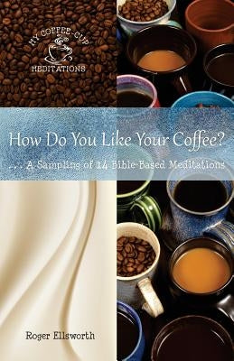 How Do You Like Your Coffee?: ... A Sampling of 14 Bible-Based Meditations by Ellsworth, Roger