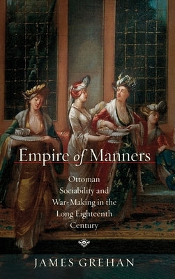 Empire of Manners: Ottoman Sociability and War-Making in the Long Eighteenth Century by Grehan, James