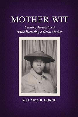 Mother Wit: Exalting Motherhood while Honoring a Great Mother by Horne, Malaika B.
