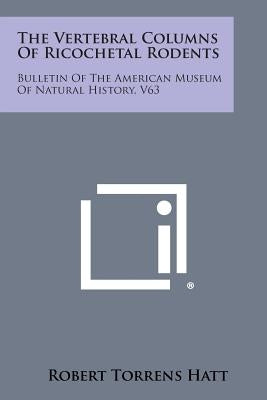 The Vertebral Columns of Ricochetal Rodents: Bulletin of the American Museum of Natural History, V63 by Hatt, Robert Torrens