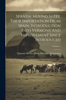 Spanish Merino Sheep, Their Importation From Spain, Introduction Into Vermont And Improvement Since Introduced; Volume 1 by Vermont Merino Sheep Breeders' Associ