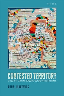 Contested Territory: A Theory of Land and Democracy Beyond Sovereign Bounds by Jurkevics, Anna