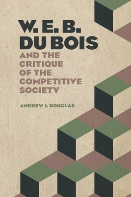 W. E. B. Du Bois and the Critique of the Competitive Society by Douglas, Andrew J.