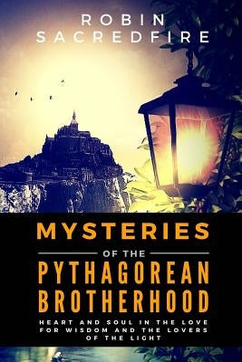 Mysteries of the Pythagorean Brotherhood: Heart and Soul in the Love for Wisdom and the Lovers of the Light by Sacredfire, Robin