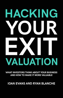 Hacking Your Exit Valuation: What Investors Think About Your Business And How To Make It More Valuable by Blanche, Ryan